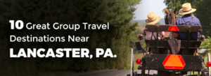10 Great Group Travel Destinations Near Lancaster, PA.